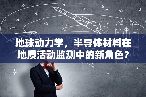 地球动力学，半导体材料在地质活动监测中的新角色？