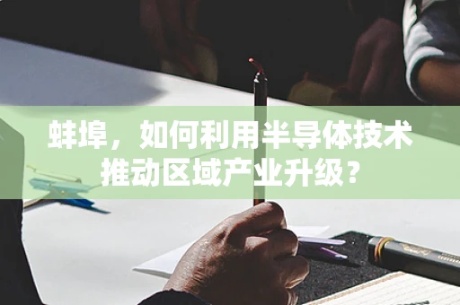 蚌埠，如何利用半导体技术推动区域产业升级？