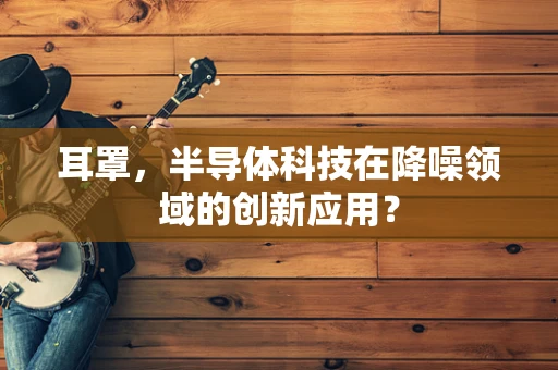 耳罩，半导体科技在降噪领域的创新应用？