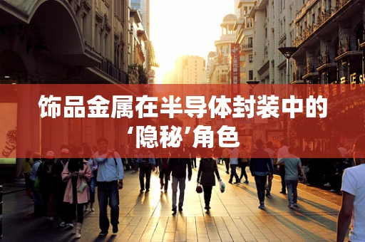 饰品金属在半导体封装中的‘隐秘’角色