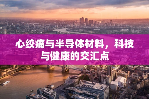 心绞痛与半导体材料，科技与健康的交汇点