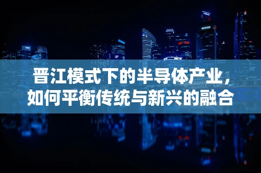 晋江模式下的半导体产业，如何平衡传统与新兴的融合发展？