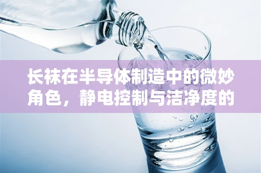 长袜在半导体制造中的微妙角色，静电控制与洁净度的平衡