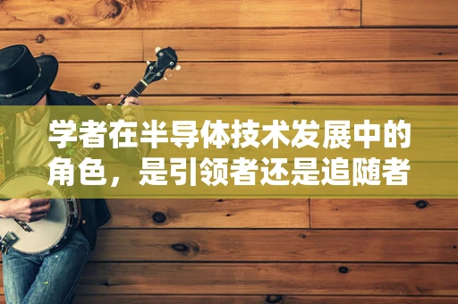 学者在半导体技术发展中的角色，是引领者还是追随者？