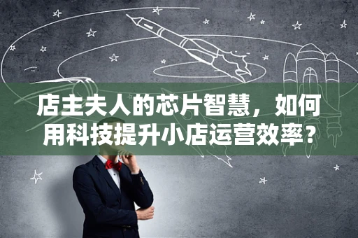 店主夫人的芯片智慧，如何用科技提升小店运营效率？