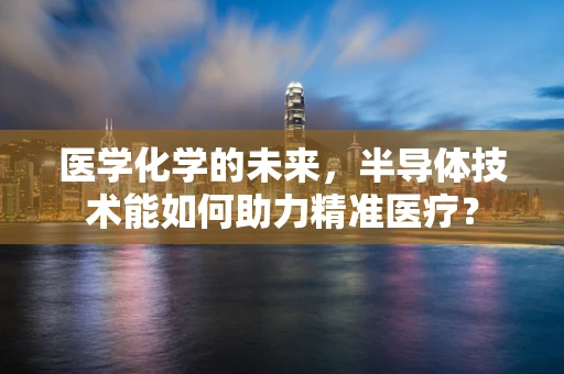 医学化学的未来，半导体技术能如何助力精准医疗？