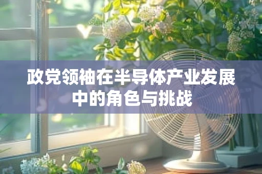 政党领袖在半导体产业发展中的角色与挑战