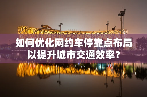 如何优化网约车停靠点布局以提升城市交通效率？