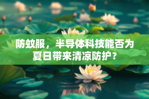防蚊服，半导体科技能否为夏日带来清凉防护？