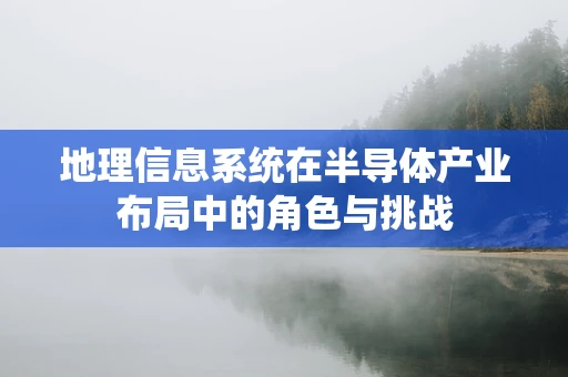 地理信息系统在半导体产业布局中的角色与挑战