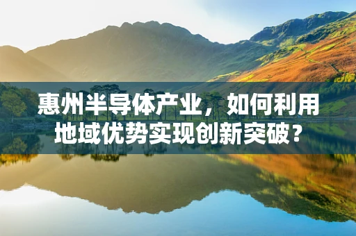 惠州半导体产业，如何利用地域优势实现创新突破？