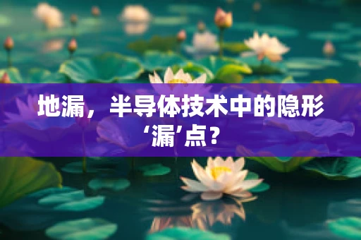 地漏，半导体技术中的隐形‘漏’点？