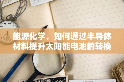 能源化学，如何通过半导体材料提升太阳能电池的转换效率？