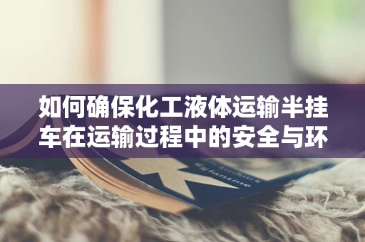 如何确保化工液体运输半挂车在运输过程中的安全与环保？