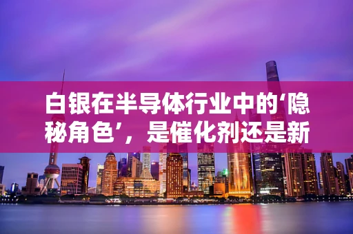 白银在半导体行业中的‘隐秘角色’，是催化剂还是新机遇？