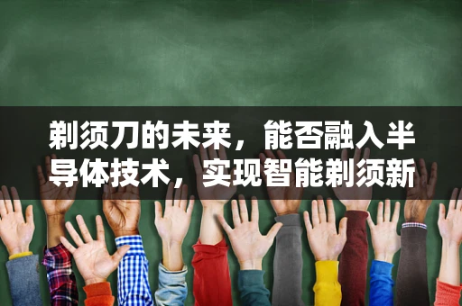 剃须刀的未来，能否融入半导体技术，实现智能剃须新体验？
