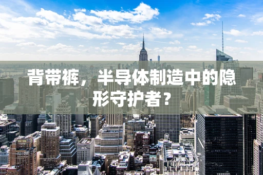 背带裤，半导体制造中的隐形守护者？