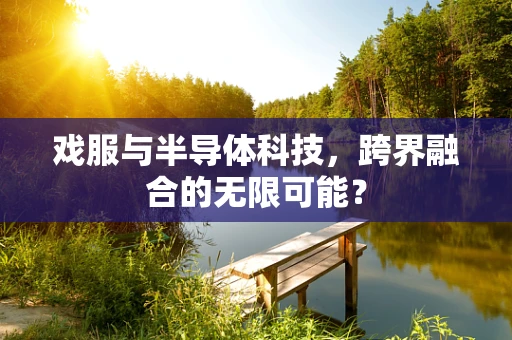 戏服与半导体科技，跨界融合的无限可能？