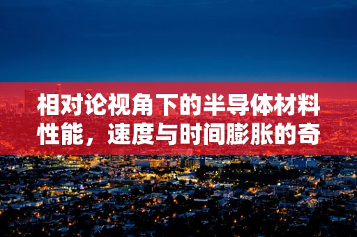相对论视角下的半导体材料性能，速度与时间膨胀的奇妙交织