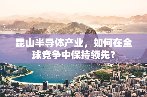 昆山半导体产业，如何在全球竞争中保持领先？