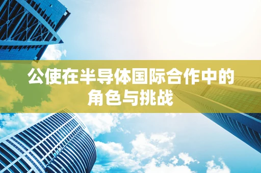 公使在半导体国际合作中的角色与挑战