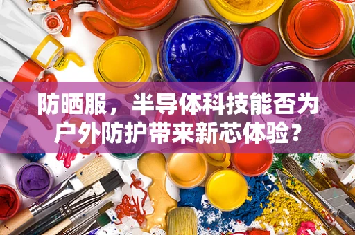 防晒服，半导体科技能否为户外防护带来新芯体验？