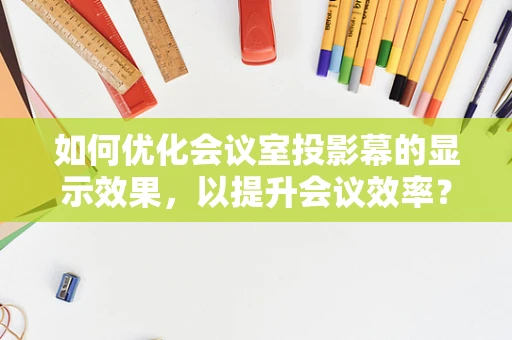 如何优化会议室投影幕的显示效果，以提升会议效率？