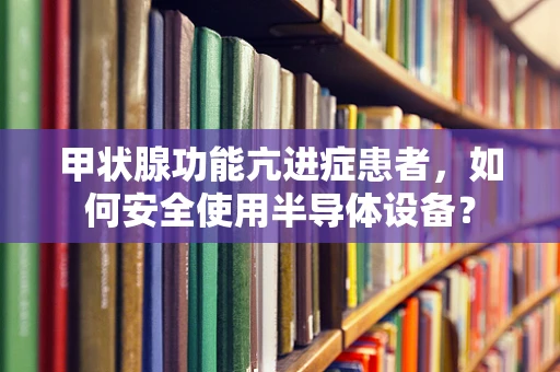 甲状腺功能亢进症患者，如何安全使用半导体设备？