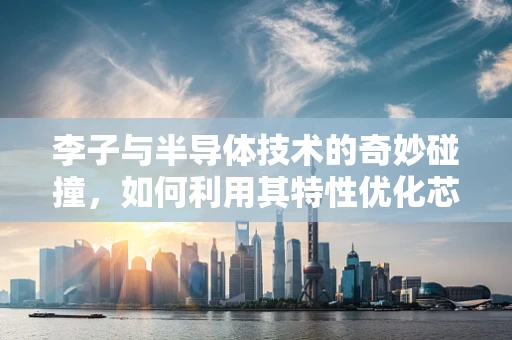 李子与半导体技术的奇妙碰撞，如何利用其特性优化芯片封装？
