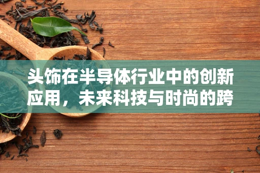 头饰在半导体行业中的创新应用，未来科技与时尚的跨界融合？