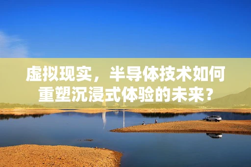 虚拟现实，半导体技术如何重塑沉浸式体验的未来？