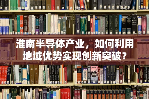 淮南半导体产业，如何利用地域优势实现创新突破？