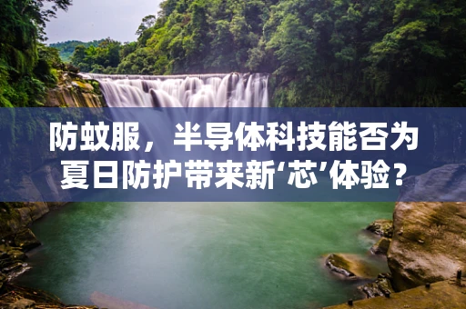 防蚊服，半导体科技能否为夏日防护带来新‘芯’体验？