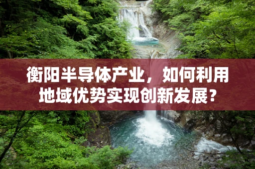 衡阳半导体产业，如何利用地域优势实现创新发展？