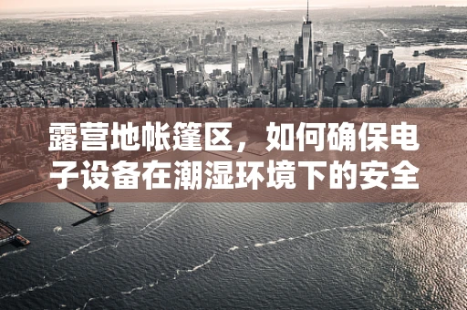 露营地帐篷区，如何确保电子设备在潮湿环境下的安全？