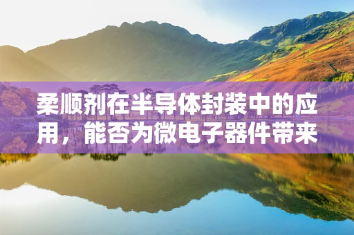 柔顺剂在半导体封装中的应用，能否为微电子器件带来‘柔’性革命？