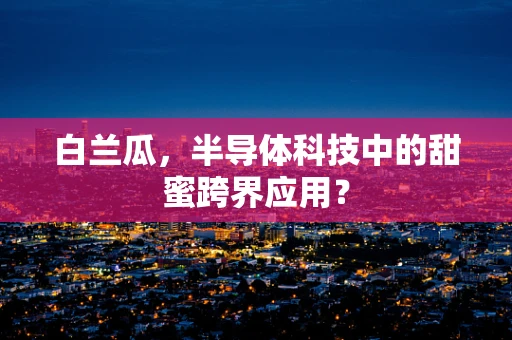 白兰瓜，半导体科技中的甜蜜跨界应用？