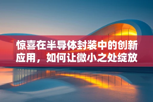 惊喜在半导体封装中的创新应用，如何让微小之处绽放光彩？