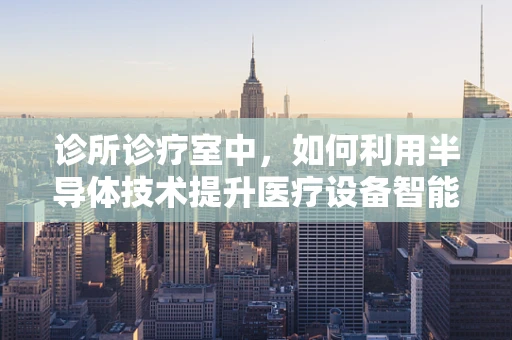 诊所诊疗室中，如何利用半导体技术提升医疗设备智能化？