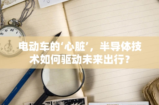 电动车的‘心脏’，半导体技术如何驱动未来出行？