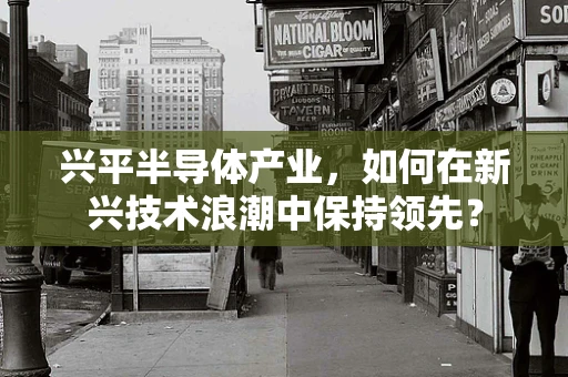 兴平半导体产业，如何在新兴技术浪潮中保持领先？