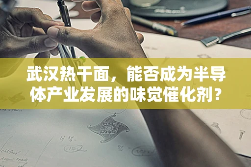 武汉热干面，能否成为半导体产业发展的味觉催化剂？