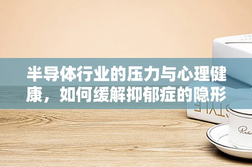 半导体行业的压力与心理健康，如何缓解抑郁症的隐形威胁？
