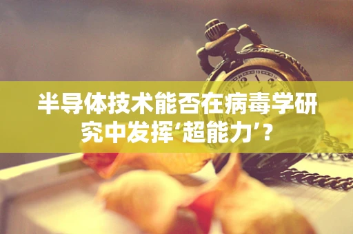 半导体技术能否在病毒学研究中发挥‘超能力’？