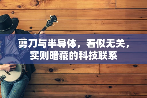 剪刀与半导体，看似无关，实则暗藏的科技联系