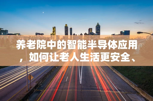 养老院中的智能半导体应用，如何让老人生活更安全、便捷？