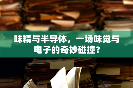 味精与半导体，一场味觉与电子的奇妙碰撞？