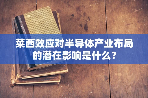 莱西效应对半导体产业布局的潜在影响是什么？