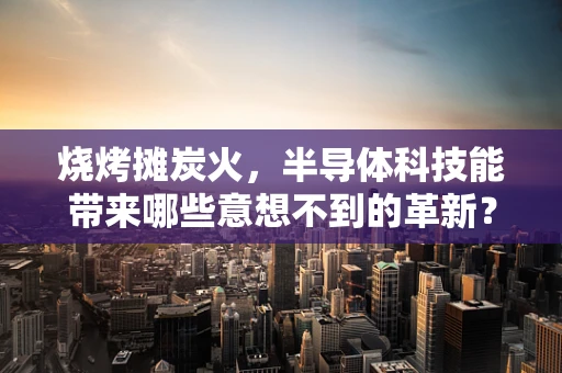 烧烤摊炭火，半导体科技能带来哪些意想不到的革新？