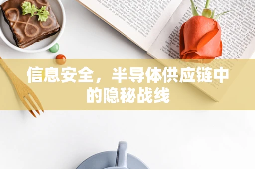 信息安全，半导体供应链中的隐秘战线